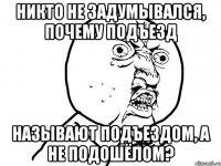 Никто не задумывался, почему подъезд Называют подъездом, а не подошёлом?