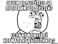 Зачем вы берётесь за программу 30 друзей? Если не можете её нормально выполнить?