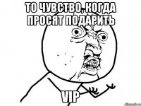 То чувство, когда просят подарить Vip