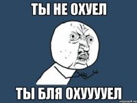 Ты не охуел Ты БЛЯ ОХУУУУЕЛ