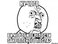 НУ ЧОГО ВИ НЕ РОБИТЕ РЕПОСТИ ЗАКРІПЛЕНОГО ПОСТА?