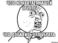 Чего не хватает нашей группе Что добавить что убрать ?