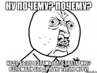 Ну почему? Почему? Надо было взламывать аватарию? Взломали бы другую тупую игру!