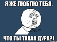 Я же люблю тебя. Что ты такая дура?)