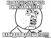 ВЫ ВАПЩЕ ЗНАЛИ ЧТО РИМСКАЯ ИМПЕРИЯ ВХОИДАЛ В ГРЕКАВ!11!!!!