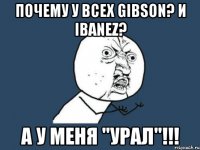 Почему у всех Gibson? и Ibanez? А у меня "Урал"!!!