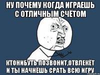 Ну почему когда играешь с отличным счётом Ктонибуть позвонит,отвлекёт и ты начнёшь срать всю игру