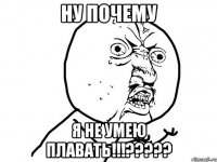 НУ ПОЧЕМУ Я НЕ УМЕЮ ПЛАВАТЬ!!!?????