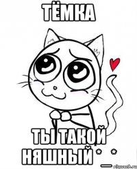 Тёмка ты такой няшный *_*