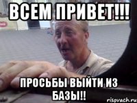 Всем привет!!! Просьбы выйти из базы!!