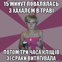 15 минут повалялась з хахалєм в траві потом три часа кліщів зі сраки витягувала