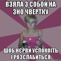 взяла з собой на зно чвертку шоб нєрви успокоіть і розслабиться