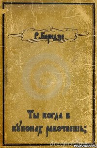 Р.Беридзе Ты когда в купонах работаешь?