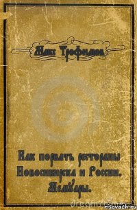 Макс Трофимов Как порвать рестораны Новосибирска и России. Мемуары.