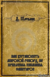 Д. Шаталин КАК УСТАНОВИТЬ МИРОВОЙ РЕКОРД, НЕ ПРИВЛЕКАЯ ВНИМАНИЯ САНИТАРОВ