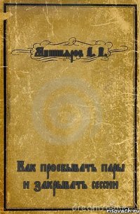 Миннияров А. В. Как проебывать пары и закрывать сессии