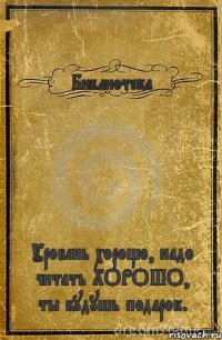 Библиотека Уровень хорощо, надо читать ХОРОШО, ты будушь подарок.