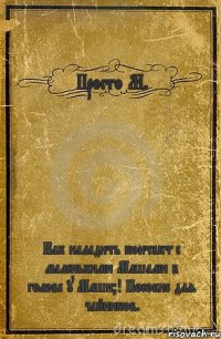 Просто М. Как наладить контакт с маленькими Машами в голове у Маши?! Пособие для чайников.