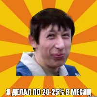  я делал по 20-25% в месяц