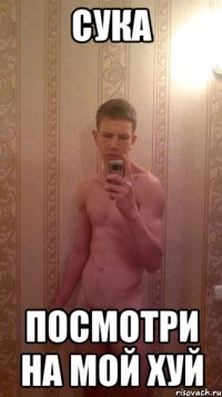 сука посмотри на мой хуй