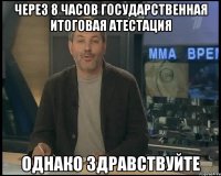 Через 8 часов государственная итоговая атестация Однако здравствуйте