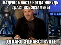 Надеюсь Настя когда-нибудь сдаст все экзамены Однако Здравствуйте