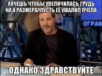 Хочешь чтобы увеличилась грудь на 4 размера?пусть её ужалил пчела Однако здравствуйте