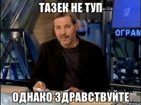 Тазек не туп Однако здравствуйте