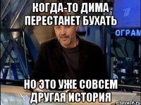 Когда-то дима перестанет бухать но это уже совсем другая история