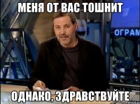 Меня от вас тошнит Однако, здравствуйте