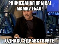 РИКИ!ЕБАНАЯ КРЫСА! МАМКУ ЕБАЛ! ОДНАКО ЗДРАВСТВУЙТЕ