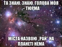 Та знаю, знаю, голова моя – тюрма Міста назвою „Рай” на планеті нема
