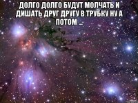 долго долго будут молчать и дишать друг другу в трубку ну а потом ... 