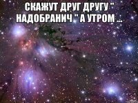 скажут друг другу " надобранич " а утром ... 