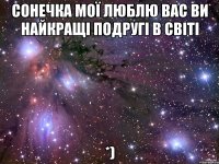 СОНЕЧКА МОЇ ЛЮБЛЮ ВАС ВИ НАЙКРАЩІ ПОДРУГІ В СВІТІ *)