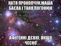 Катя Прокопчук,Маша Баєва і Таня Погонюк афігенні дєвкі, якщо чесно