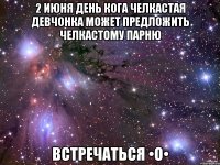 2 ИЮНЯ ДЕНЬ КОГА ЧЕЛКАСТАЯ ДЕВЧОНКА МОЖЕТ ПРЕДЛОЖИТЬ ЧЕЛКАСТОМУ ПАРНЮ ВСТРЕЧАТЬСЯ •О•