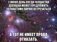 2 ИЮНЯ ДЕНЬ КОГДА ЧЕЛКАСТАЯ ДЕВУШКА МОЖЕТ ПРЕДЛОЖИТЬ ЧЕЛКАСТОМУ ПАРНЮ ВСТРЕЧАТЬСЯ А ТОТ НЕ ИМЕЕТ ПРАВА ОТКАЗАТЬ.