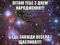 Вітаю тебе з днем народження!!! Будь завжди весела і щаслива!!!!