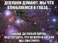 Девушки думают, мы что влюбляемся в глаза.... Хахаха, да любой парень подтвердить, что на ЖОПУ И СИСЬКИ МЫ СМОТРИ!!!!)
