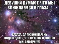Девушки думают, что мы влюбляемся в глаза.... Хахаха, да любой парень подтвердить, что на ЖОПУ И СИСЬКИ МЫ СМОТРИ!!!!)