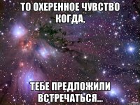 То охеренное чувство когда, тебе предложили встречаться...
