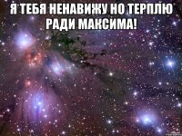 Я тебя ненавижу но терплю ради Максима! 