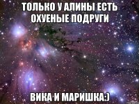 только у Алины есть охуеные подруги Вика и Маришка:)