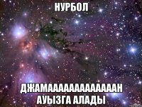 Нурбол Джамааааааааааааан ауызга алады