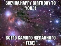 Заечка,Happy Birthday to You )! Всего Самого Желанного Тебе)