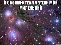 Я обожаю тебя чертик мой миленький 