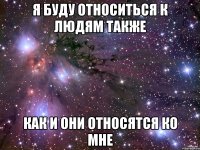я буду относиться к людям также как и они относятся ко мне
