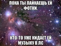 Пока ты лайкаешь ей фотки, кто-то уже кидает ей музыку в лс