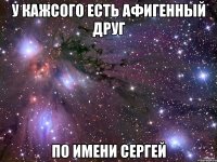 У КАЖСОГО ЕСТЬ АФИГЕННЫЙ ДРУГ ПО ИМЕНИ СЕРГЕЙ